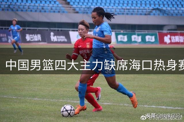 中国男篮四大主力缺席海口热身赛 郭士强面临全新考验