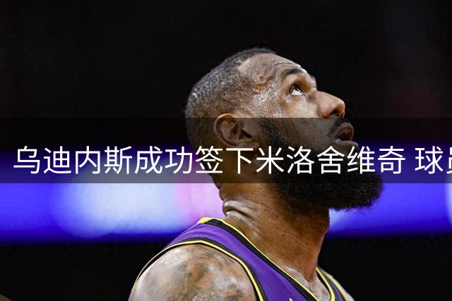 乌迪内斯成功签下米洛舍维奇 球员即将飞抵意大利