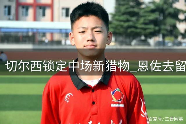 切尔西锁定中场新猎物 恩佐去留取决于1.2亿镑报价