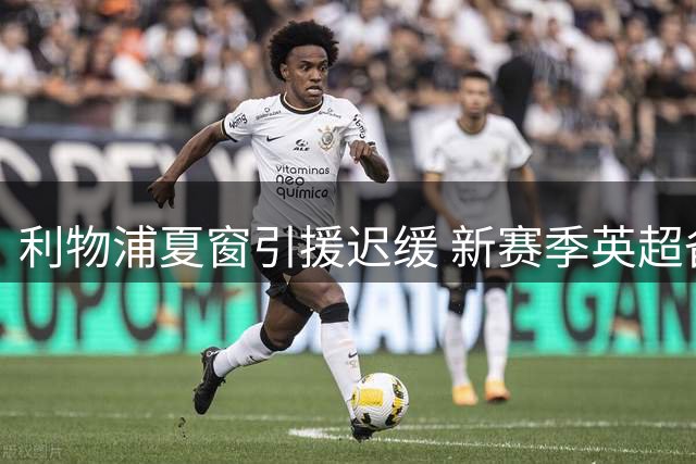 利物浦夏窗引援迟缓 新赛季英超备战陷人荒危机