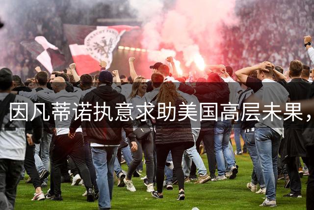 因凡蒂诺执意求助美国高层未果，国际足联主席权力危机持续发酵