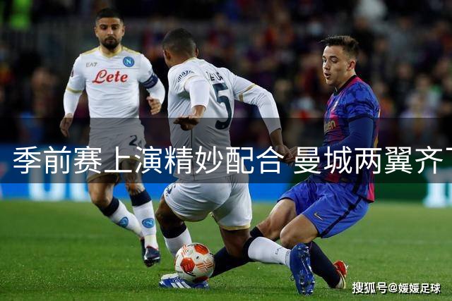 季前赛上演精妙配合 曼城两翼齐飞击败马竞