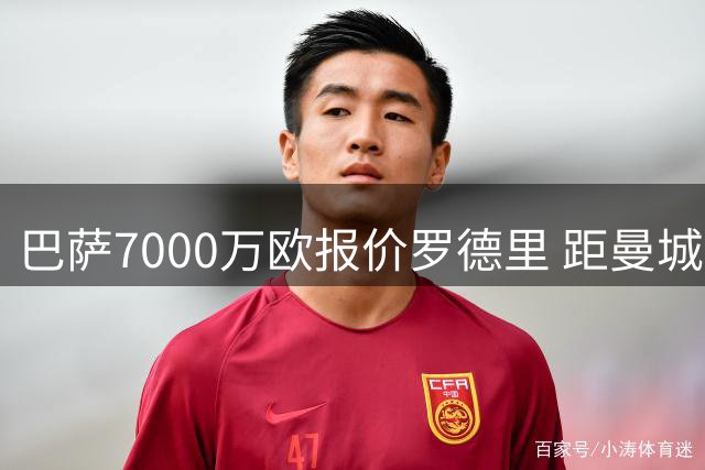 巴萨7000万欧报价罗德里 距曼城要价仅差1000万