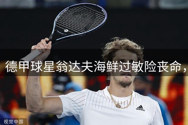 德甲球星翁达夫海鲜过敏险丧命，替补逆袭成主力