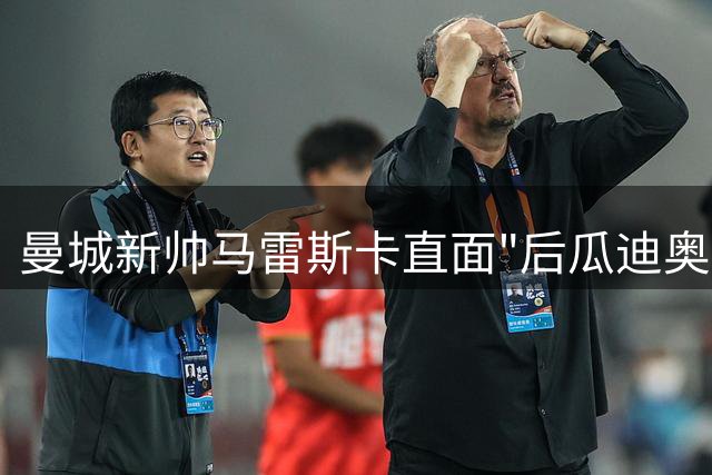 曼城新帅马雷斯卡直面"后瓜迪奥拉时代"：传承与变革的双重考验