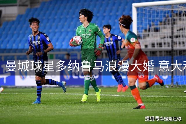 曼城球星多纳鲁马浪漫大婚 意大利海滨别墅迎娶青梅竹马