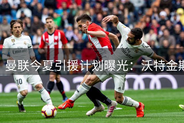 曼联今夏引援计划曝光：沃特金斯加盟存变数 皇马双星恐无缘