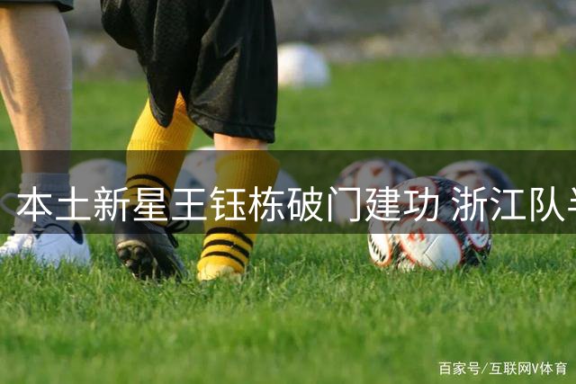 本土新星王钰栋破门建功 浙江队半场险胜铜梁龙 客场占先机