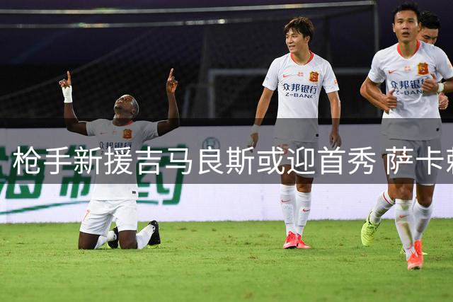 枪手新援吉马良斯或迎首秀 萨卡赖斯复训但恐缺阵