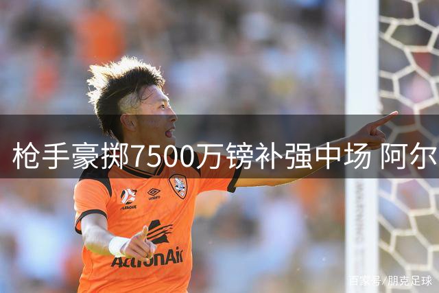枪手豪掷7500万镑补强中场 阿尔特塔暗示夏窗仍有动作