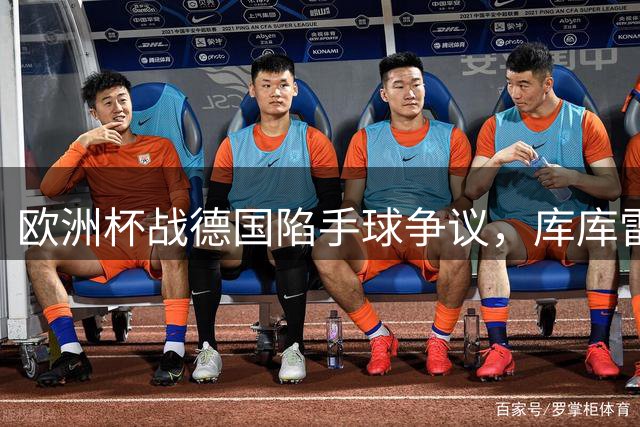 欧洲杯战德国陷手球争议，库库雷利亚皇马首秀被德国球迷嘘