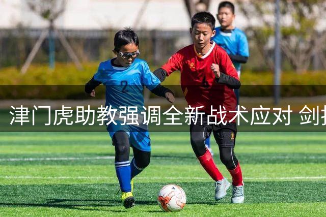 津门虎助教强调全新战术应对 剑指玉昆誓夺主场胜利