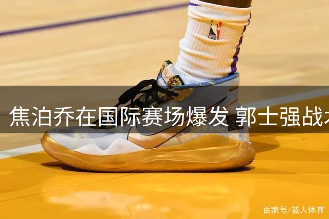 焦泊乔在国际赛场爆发 郭士强战术激活广东内线