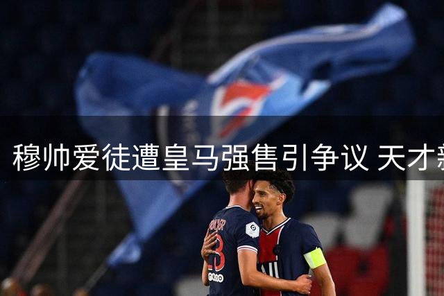 穆帅爱徒遭皇马强售引争议 天才新星或登陆英超开启新征程