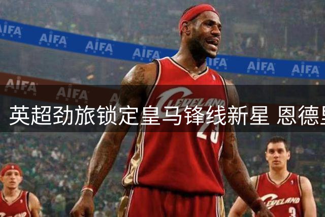 英超劲旅锁定皇马锋线新星 恩德里克或成维拉补强关键
