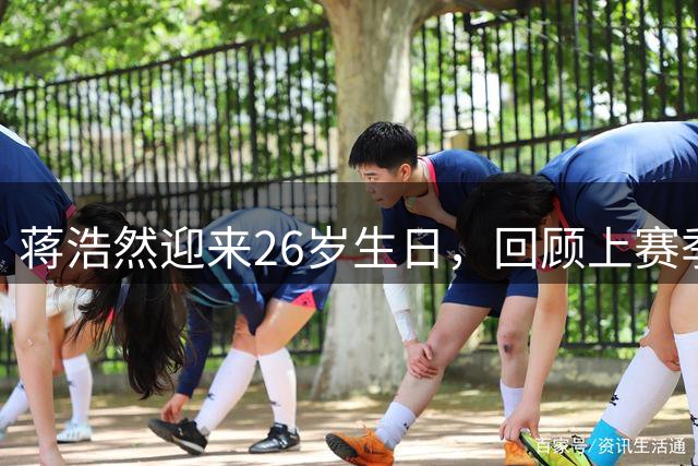 蒋浩然迎来26岁生日，回顾上赛季8分2.5板表现