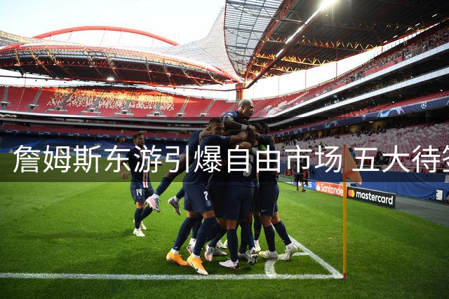 詹姆斯东游引爆自由市场 五大待签球星引发豪门哄抢