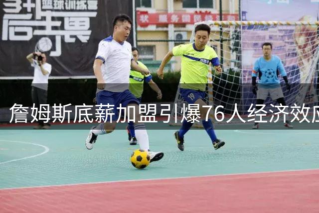 詹姆斯底薪加盟引爆76人经济效应 票价飙升731%重塑NBA市场