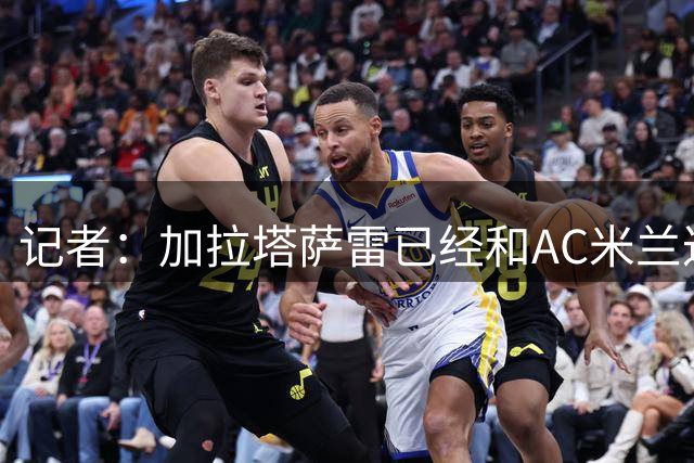 记者：加拉塔萨雷已经和AC米兰达成基本协议，只待莱奥同意就报价