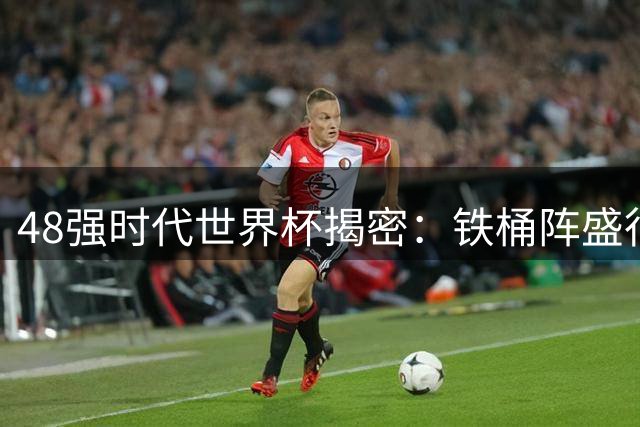 48强时代世界杯揭密：铁桶阵盛行背后的战术革命