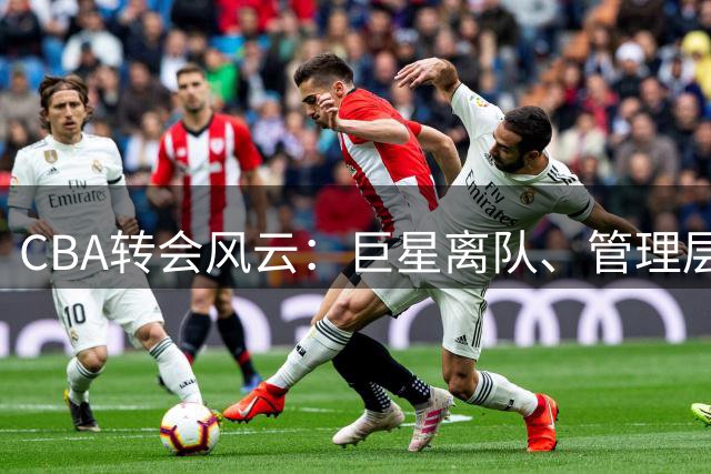 CBA转会风云：巨星离队、管理层变动与核心接班计划曝光